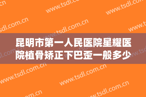 昆明市第一人民医院星耀医院植骨矫正下巴歪一般多少费用?可靠吗?(昆明有正骨医院吗)