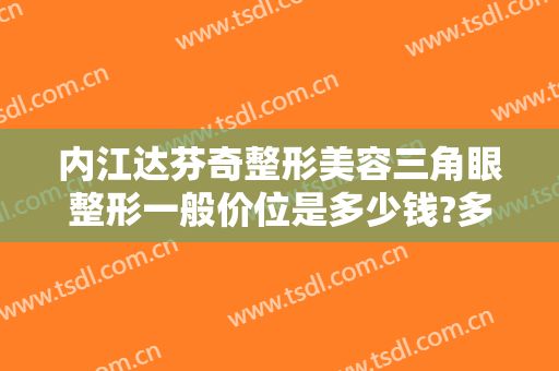 内江达芬奇整形美容三角眼整形一般价位是多少钱?多长时间恢复?