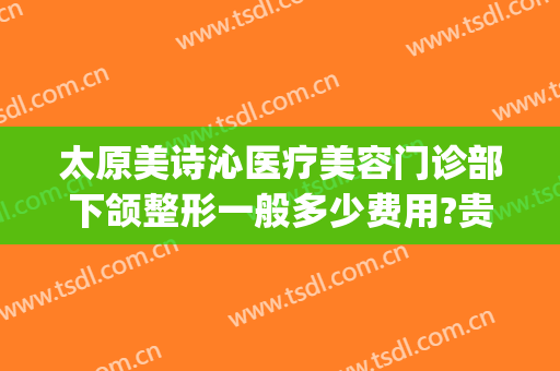 太原美诗沁医疗美容门诊部下颌整形一般多少费用?贵不贵?(太原哪个整形美容医院费用低)