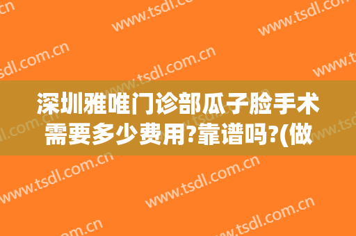 深圳雅唯门诊部瓜子脸手术需要多少费用?靠谱吗?(做瓜子脸手术多少钱)
