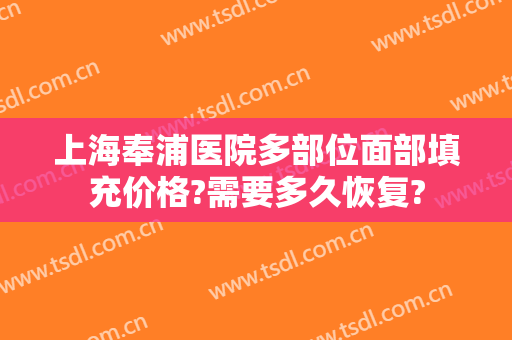 上海奉浦医院多部位面部填充价格?需要多久恢复?