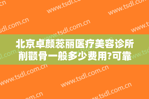 北京卓颜蕊丽医疗美容诊所削颧骨一般多少费用?可靠吗?