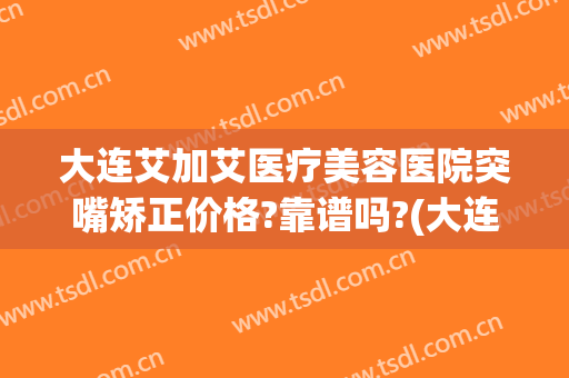 大连艾加艾医疗美容医院突嘴矫正价格?靠谱吗?(大连艾加艾医疗整形)