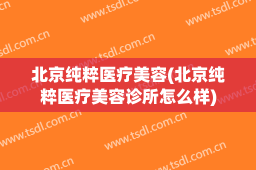 北京纯粹医疗美容(北京纯粹医疗美容诊所怎么样)