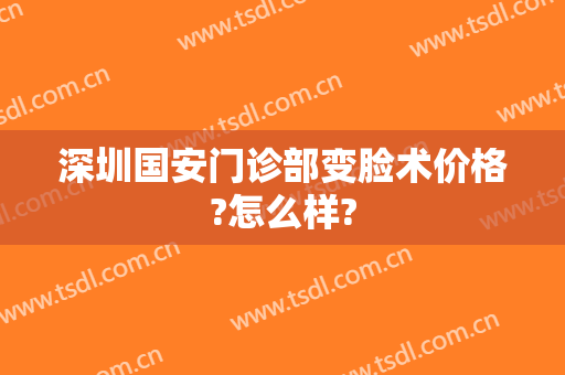深圳国安门诊部变脸术价格?怎么样?