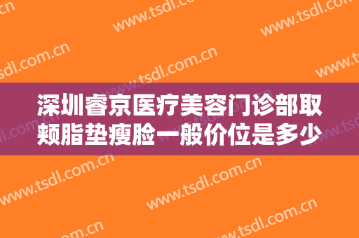 深圳睿京医疗美容门诊部取颊脂垫瘦脸一般价位是多少钱?有哪些优势?