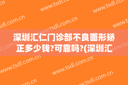 深圳汇仁门诊部不良面形矫正多少钱?可靠吗?(深圳汇仁门诊部不良面形矫正多少钱?可靠吗一年)