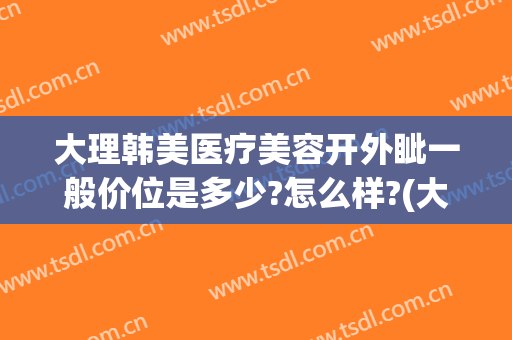 大理韩美医疗美容开外眦一般价位是多少?怎么样?(大理市韩美医疗美容)