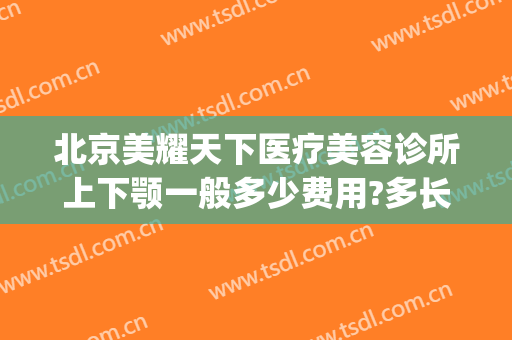 北京美耀天下医疗美容诊所上下颚一般多少费用?多长时间恢复?(北京美耀天下医疗美容诊所怎么样)