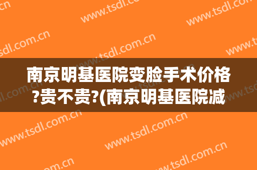 南京明基医院变脸手术价格?贵不贵?(南京明基医院减重手术费用)