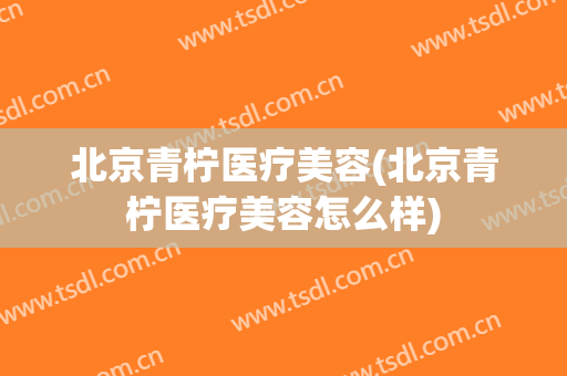 北京青柠医疗美容(北京青柠医疗美容怎么样)