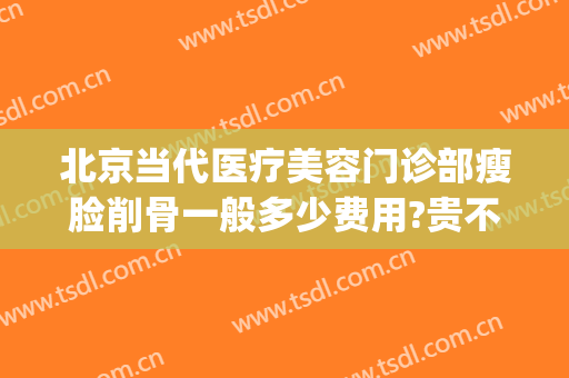 北京当代医疗美容门诊部瘦脸削骨一般多少费用?贵不贵?(面部整形削骨费用多少)