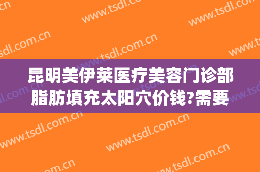 昆明美伊莱医疗美容门诊部脂肪填充太阳穴价钱?需要多久恢复?(昆明美伊莱医疗美容医院地址)