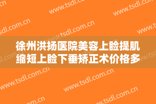 徐州洪扬医院美容上睑提肌缩短上睑下垂矫正术价格多少钱?需要多久恢复?