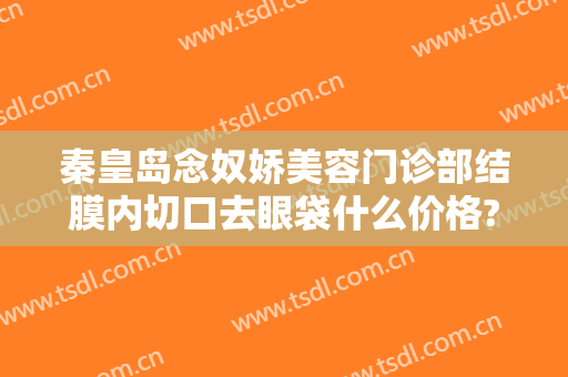 秦皇岛念奴娇美容门诊部结膜内切口去眼袋什么价格?需要多久恢复?