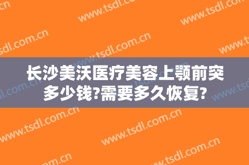 长沙美沃医疗美容上颚前突多少钱?需要多久恢复?