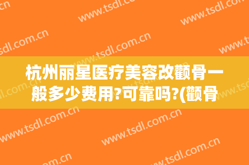 杭州丽星医疗美容改颧骨一般多少费用?可靠吗?(颧骨微整形费用)