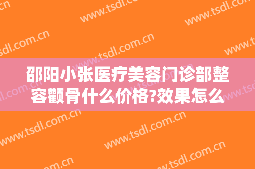 邵阳小张医疗美容门诊部整容颧骨什么价格?效果怎么样?(邵阳小张整形美容医院)