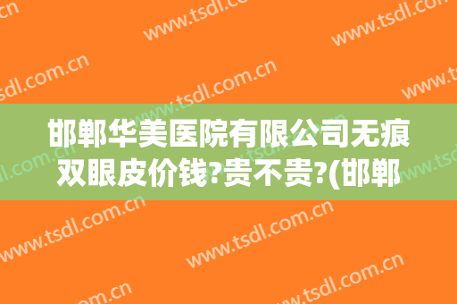 邯郸华美医院有限公司无痕双眼皮价钱?贵不贵?(邯郸华美整形医院价格表)