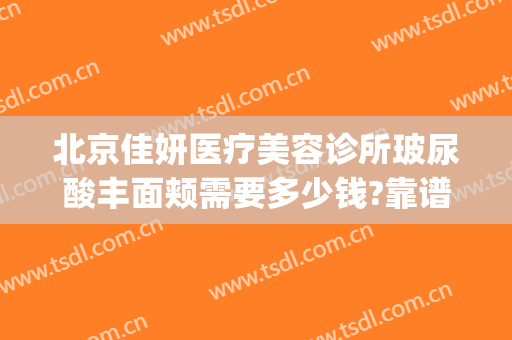 北京佳妍医疗美容诊所玻尿酸丰面颊需要多少钱?靠谱吗?(石家庄京妍医疗美容正规吗)