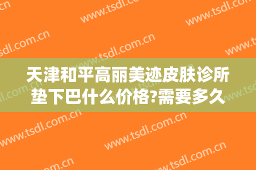 天津和平高丽美迹皮肤诊所垫下巴什么价格?需要多久恢复?(天津和平高丽美迹医疗美容预约电话)
