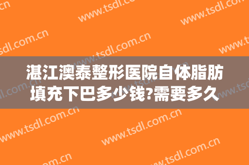 湛江澳泰整形医院自体脂肪填充下巴多少钱?需要多久恢复?(自体脂肪填充鼻子多久恢复)