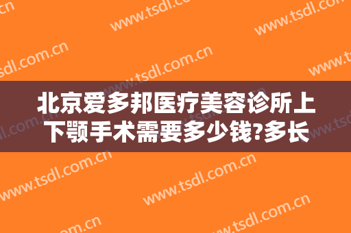 北京爱多邦医疗美容诊所上下颚手术需要多少钱?多长时间恢复?