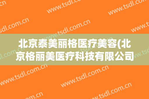 北京泰美丽格医疗美容(北京格丽美医疗科技有限公司)