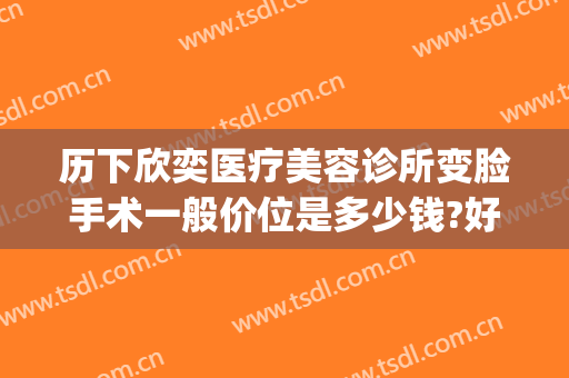 历下欣奕医疗美容诊所变脸手术一般价位是多少钱?好不好?(济南欣奕医疗美容)