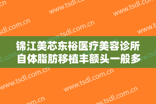 锦江美芯东裕医疗美容诊所自体脂肪移植丰额头一般多少钱?多长时间恢复?