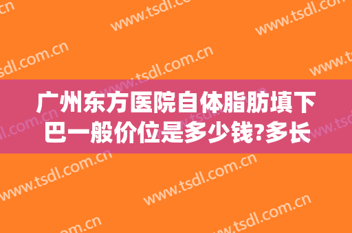 广州东方医院自体脂肪填下巴一般价位是多少钱?多长时间恢复?(自体脂肪面部填充一般多少钱)