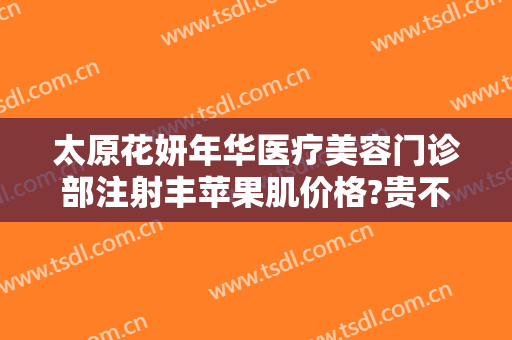 太原花妍年华医疗美容门诊部注射丰苹果肌价格?贵不贵?