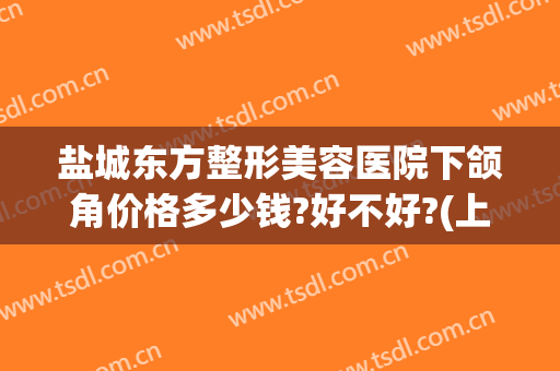 盐城东方整形美容医院下颌角价格多少钱?好不好?(上海整下颌角多少钱)