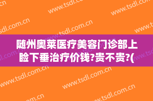 随州奥莱医疗美容门诊部上睑下垂治疗价钱?贵不贵?(随州整形医院奥莱医院图片)