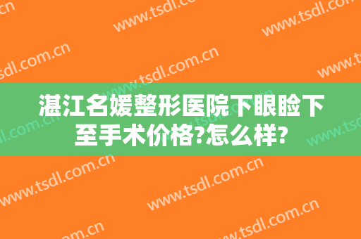 湛江名媛整形医院下眼睑下至手术价格?怎么样?