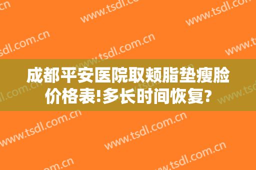成都平安医院取颊脂垫瘦脸价格表!多长时间恢复?