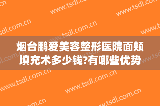 烟台鹏爱美容整形医院面颊填充术多少钱?有哪些优势?(烟台鹏爱整形医院预约电话)