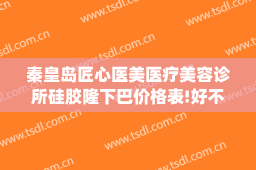 秦皇岛匠心医美医疗美容诊所硅胶隆下巴价格表!好不好?(秦皇岛隆鼻)