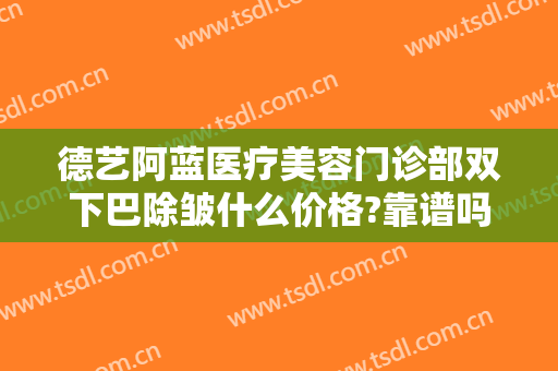 德艺阿蓝医疗美容门诊部双下巴除皱什么价格?靠谱吗?