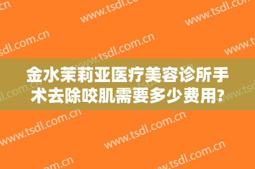 金水茉莉亚医疗美容诊所手术去除咬肌需要多少费用?有哪些优势?