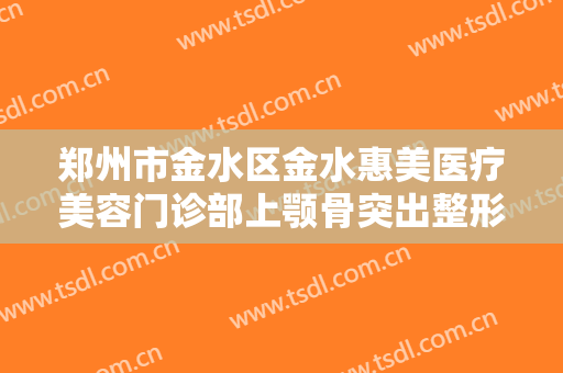 郑州市金水区金水惠美医疗美容门诊部上颚骨突出整形大楷需要多少钱?怎么样?