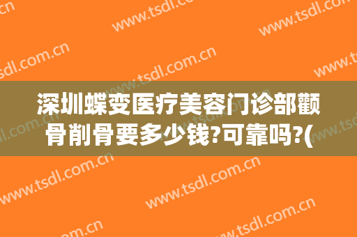 深圳蝶变医疗美容门诊部颧骨削骨要多少钱?可靠吗?(蝶变医疗整形深圳)