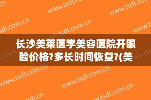 长沙美莱医学美容医院开眼睑价格?多长时间恢复?(美莱整形医院地址长沙)