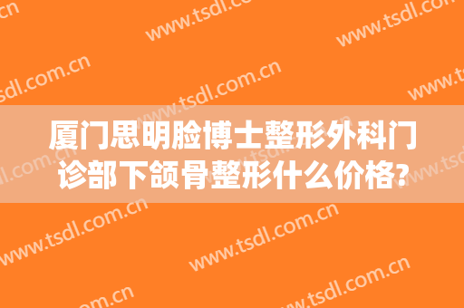 厦门思明脸博士整形外科门诊部下颌骨整形什么价格?靠谱吗?(厦门美博士整形医院)