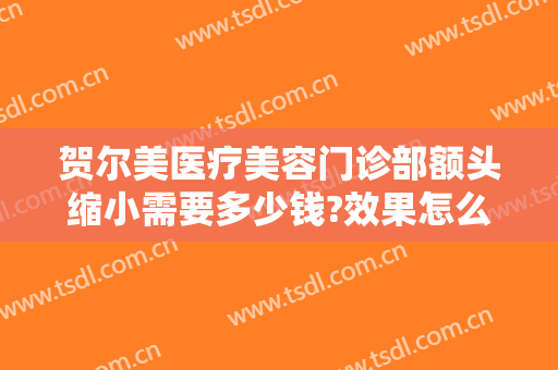 贺尔美医疗美容门诊部额头缩小需要多少钱?效果怎么样?