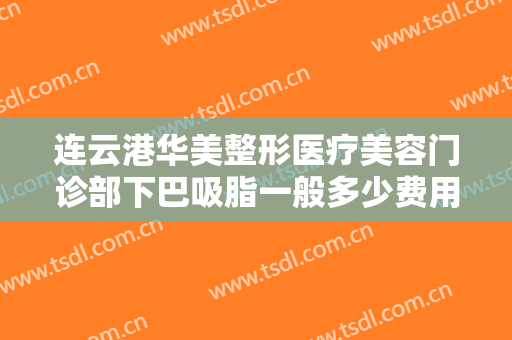 连云港华美整形医疗美容门诊部下巴吸脂一般多少费用?需要多久恢复?