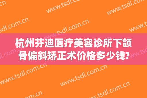 杭州芬迪医疗美容诊所下颌骨偏斜矫正术价格多少钱?多长时间恢复?(下颌矫正手术多少钱)