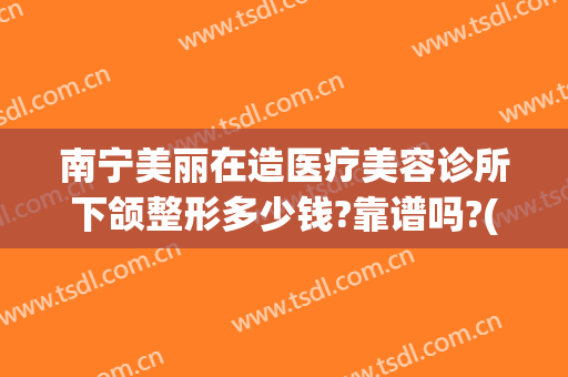 南宁美丽在造医疗美容诊所下颌整形多少钱?靠谱吗?(南宁美人制造整形医院好不好)