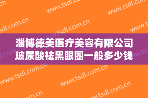 淄博德美医疗美容有限公司玻尿酸祛黑眼圈一般多少钱?有哪些优势?(医美去黑眼圈大概价位)