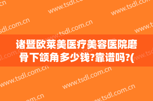 诸暨欧莱美医疗美容医院磨骨下颌角多少钱?靠谱吗?(上海做下颌角磨骨哪里好)